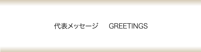 代表メッセージ　GREETINGS